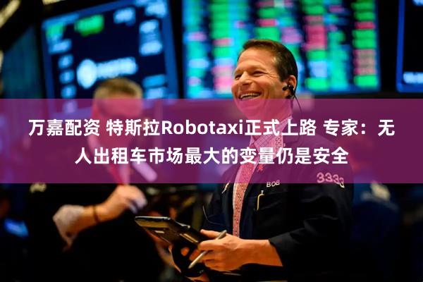 万嘉配资 特斯拉Robotaxi正式上路 专家：无人出租车市场最大的变量仍是安全
