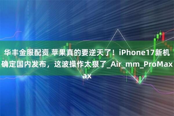 华丰金服配资 苹果真的要逆天了！iPhone17新机确定国内发布，这波操作太狠了_Air_mm_ProMax