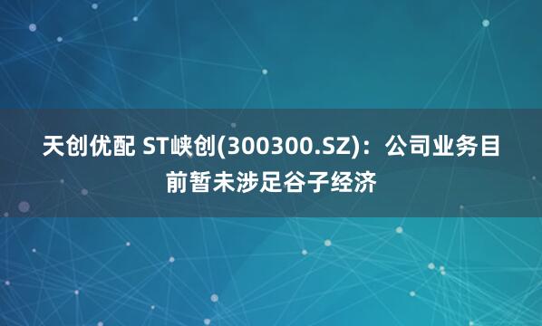 天创优配 ST峡创(300300.SZ)：公司业务目前暂未涉足谷子经济