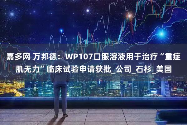 嘉多网 万邦德：WP107口服溶液用于治疗“重症肌无力”临床试验申请获批_公司_石杉_美国