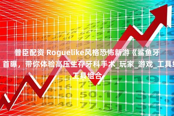 普臣配资 Roguelike风格恐怖新游《鲨鱼牙医》首曝，带你体验高压生存牙科手术_玩家_游戏_工具组合