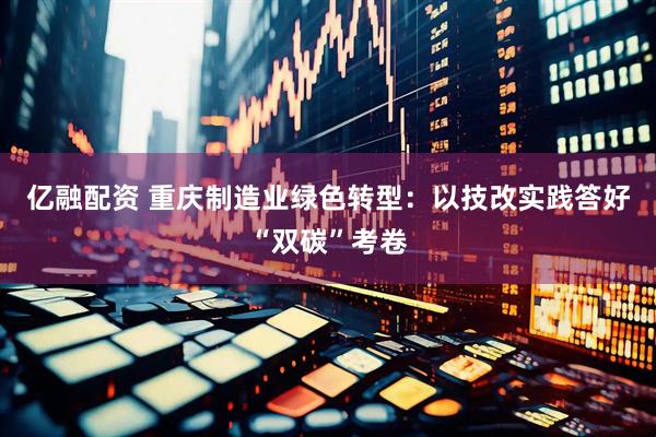 亿融配资 重庆制造业绿色转型:以技改实践答好“双碳”考卷