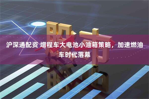 沪深通配资 增程车大电池小油箱策略，加速燃油车时代落幕