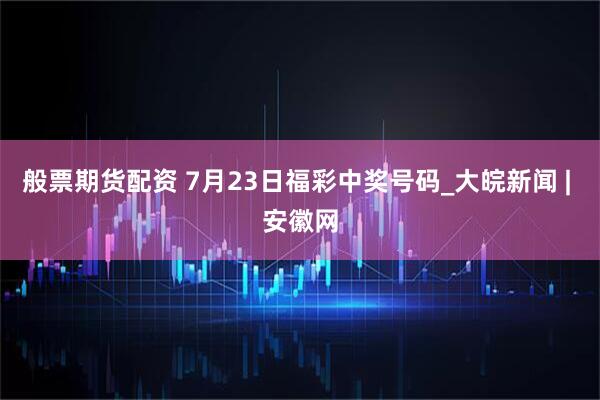 般票期货配资 7月23日福彩中奖号码_大皖新闻 | 安徽网