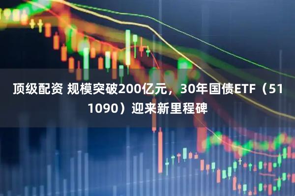 顶级配资 规模突破200亿元,30年国债ETF(511090)迎来新里程碑