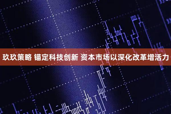玖玖策略 锚定科技创新 资本市场以深化改革增活力