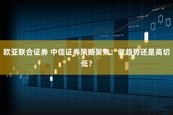 欧亚联合证券 中信证券策略聚焦:做趋势还是高切低?