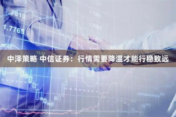 中泽策略 中信证券:行情需要降温才能行稳致远
