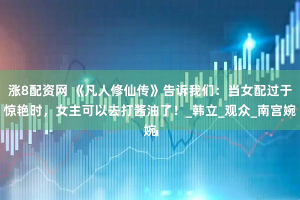 涨8配资网 《凡人修仙传》告诉我们:当女配过于惊艳时,女主可以去打酱油了!_韩立_观众_南宫婉