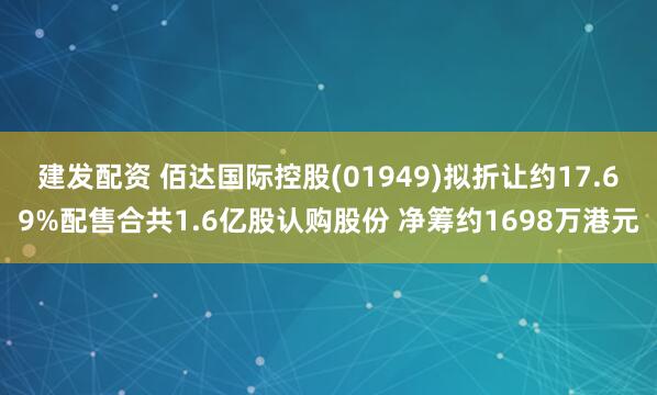 建发配资 佰达国际控股(01949)拟折让约17.69%配售合共1.6亿股认购股份 净筹约1698万港元
