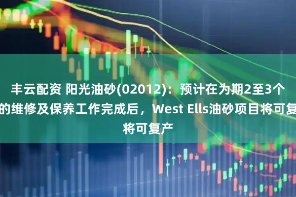 丰云配资 阳光油砂(02012):预计在为期2至3个月的维修及保养工作完成后,West Ells油砂项目将可复产