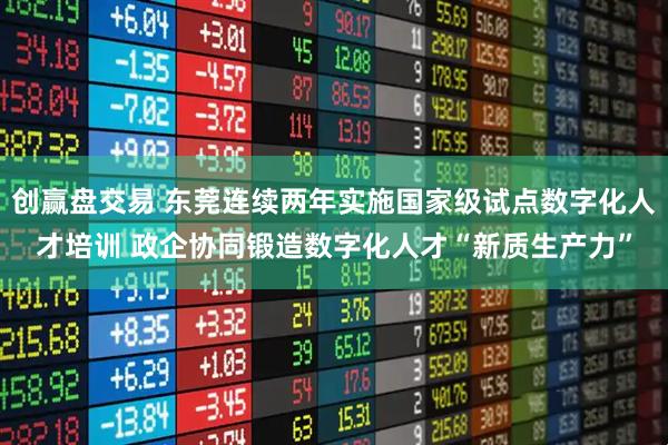 创赢盘交易 东莞连续两年实施国家级试点数字化人才培训 政企协同锻造数字化人才“新质生产力”