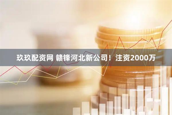 玖玖配资网 赣锋河北新公司!注资2000万
