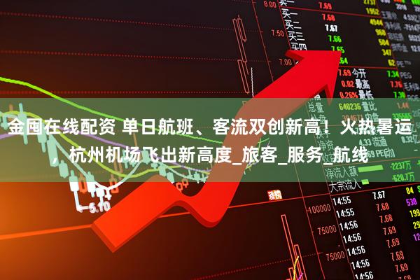 金囤在线配资 单日航班、客流双创新高！火热暑运，杭州机场飞出新高度_旅客_服务_航线