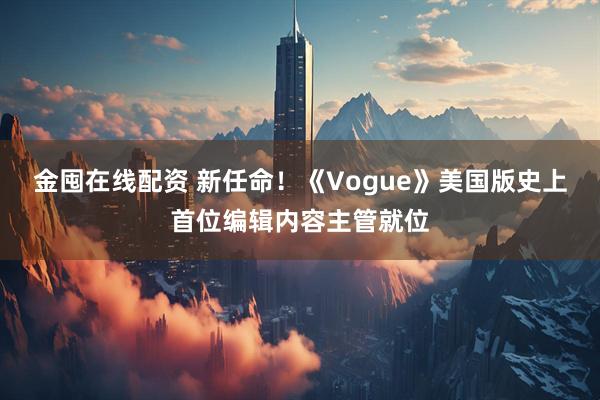 金囤在线配资 新任命!《Vogue》美国版史上首位编辑内容主管就位