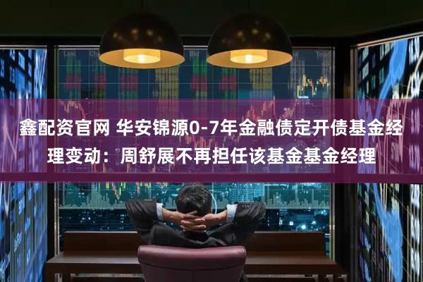 鑫配资官网 华安锦源0-7年金融债定开债基金经理变动:周舒展不再担任该基金基金经理