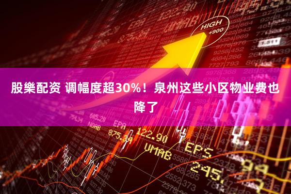 股樂配资 调幅度超30%！泉州这些小区物业费也降了