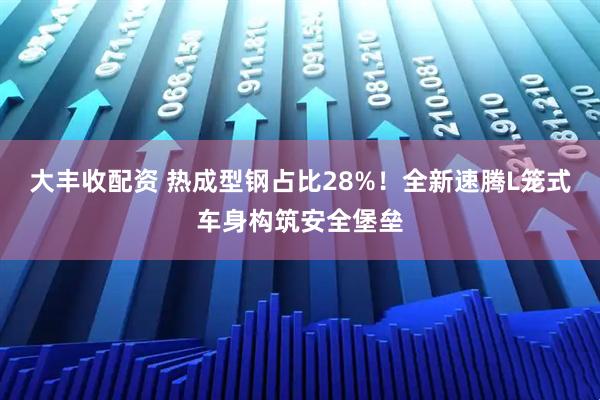 大丰收配资 热成型钢占比28%!全新速腾L笼式车身构筑安全堡垒