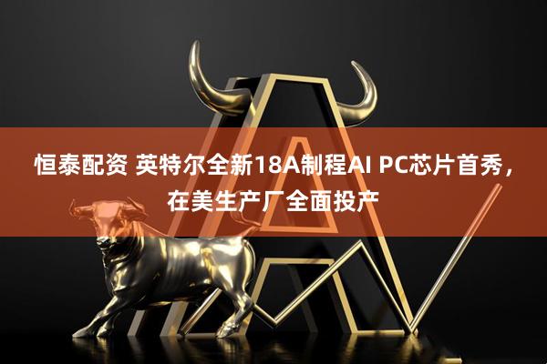 恒泰配资 英特尔全新18A制程AI PC芯片首秀,在美生产厂全面投产