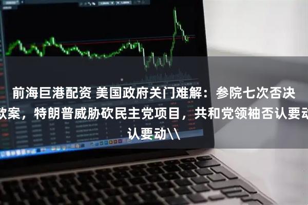 前海巨港配资 美国政府关门难解：参院七次否决拨款案，特朗普威胁砍民主党项目，共和党领袖否认要动\