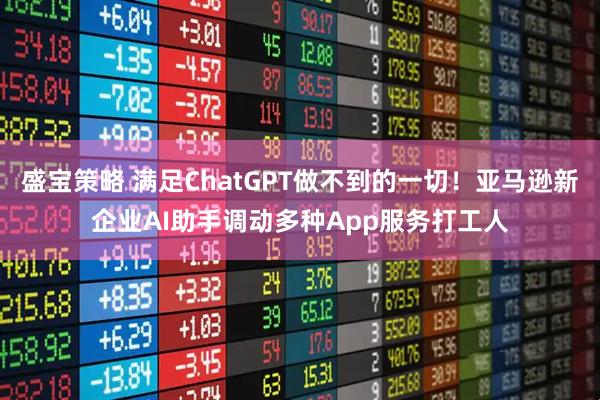盛宝策略 满足ChatGPT做不到的一切！亚马逊新企业AI助手调动多种App服务打工人