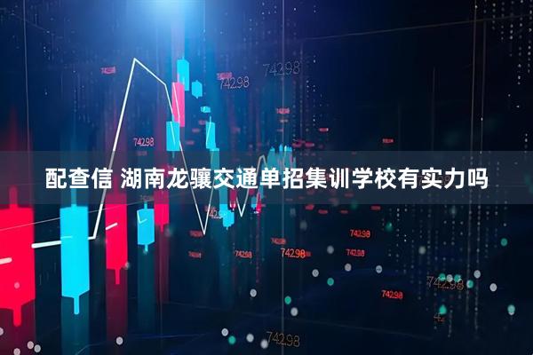 配查信 湖南龙骧交通单招集训学校有实力吗