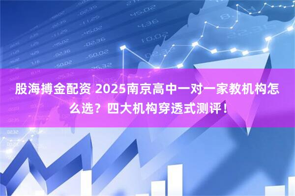 股海搏金配资 2025南京高中一对一家教机构怎么选?四大机构穿透式测评!