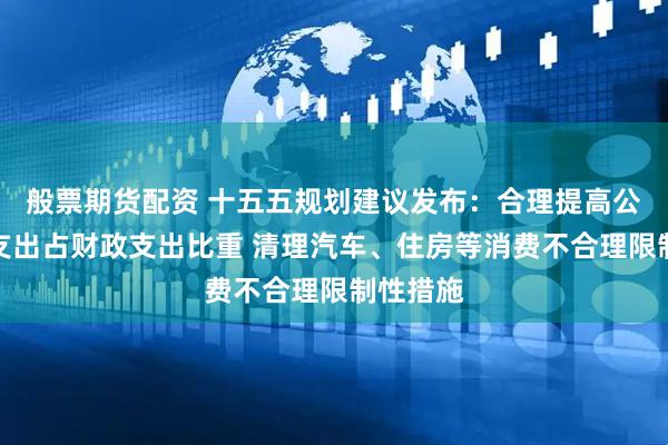 般票期货配资 十五五规划建议发布:合理提高公共服务支出占财政支出比重 清理汽车、住房等消费不合理限制性措施