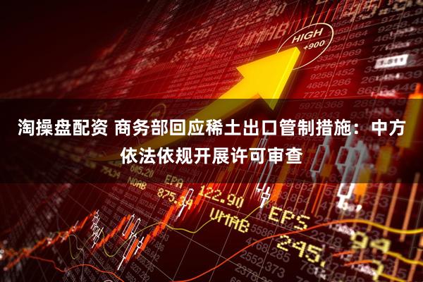 淘操盘配资 商务部回应稀土出口管制措施：中方依法依规开展许可审查