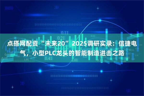 点搭网配资 “未来20” 2025调研实录:信捷电气,小型PLC龙头的智能制造进击之路