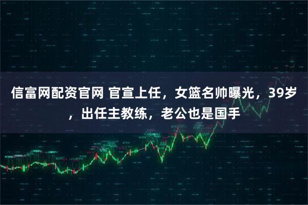 信富网配资官网 官宣上任，女篮名帅曝光，39岁，出任主教练，老公也是国手