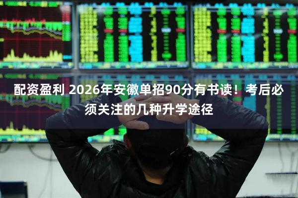 配资盈利 2026年安徽单招90分有书读！考后必须关注的几种升学途径