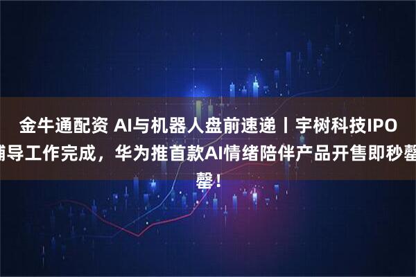金牛通配资 AI与机器人盘前速递丨宇树科技IPO辅导工作完成，华为推首款AI情绪陪伴产品开售即秒罄！