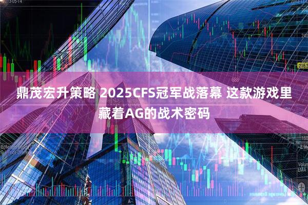鼎茂宏升策略 2025CFS冠军战落幕 这款游戏里藏着AG的战术密码