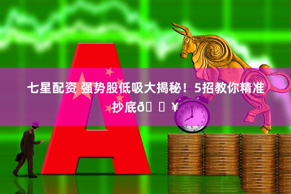七星配资 强势股低吸大揭秘！5招教你精准抄底🔥