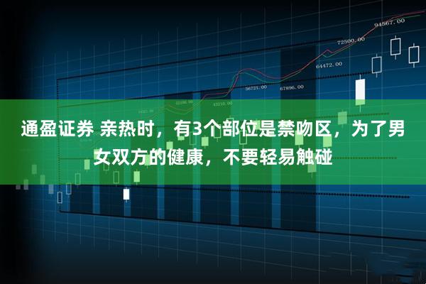 通盈证券 亲热时,有3个部位是禁吻区,为了男女双方的健康,不要轻易触碰