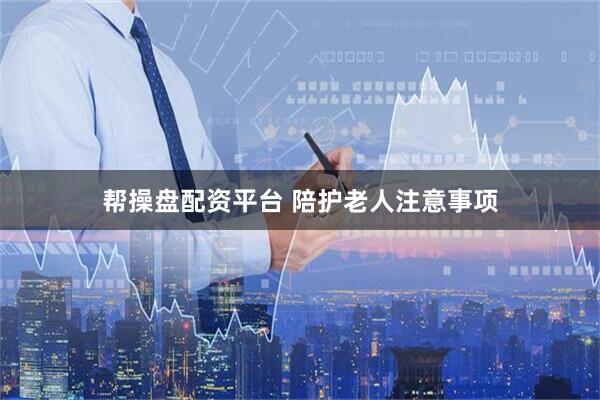 帮操盘配资平台 陪护老人注意事项