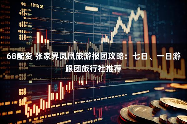68配资 张家界凤凰旅游报团攻略：七日、一日游跟团旅行社推荐