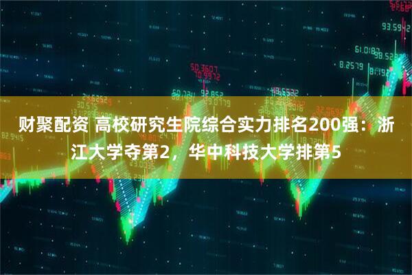 财聚配资 高校研究生院综合实力排名200强：浙江大学夺第2，华中科技大学排第5
