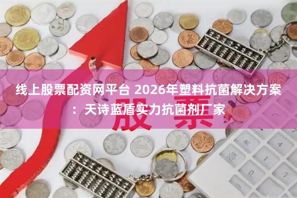 线上股票配资网平台 2026年塑料抗菌解决方案：天诗蓝盾实力抗菌剂厂家