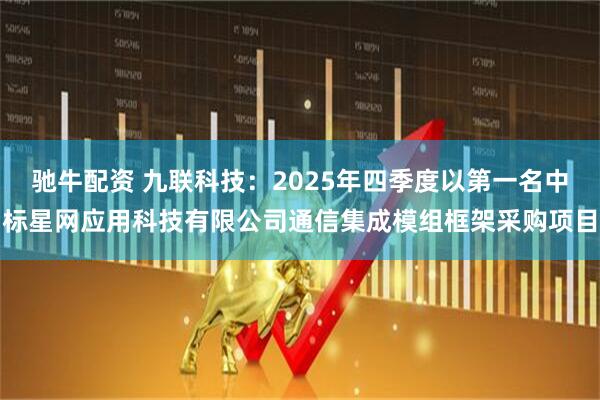 驰牛配资 九联科技：2025年四季度以第一名中标星网应用科技有限公司通信集成模组框架采购项目