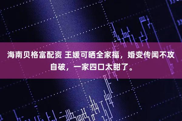 海南贝格富配资 王媛可晒全家福，婚变传闻不攻自破，一家四口太甜了。