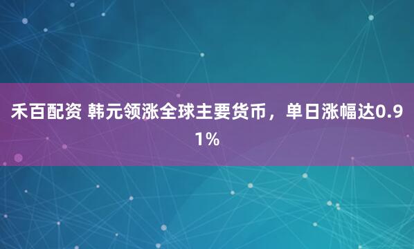 禾百配资 韩元领涨全球主要货币，单日涨幅达0.91%