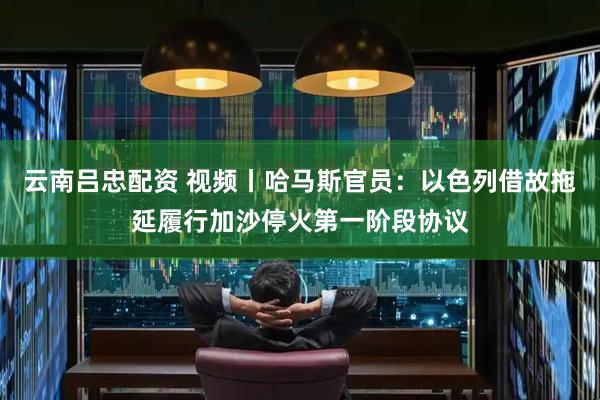 云南吕忠配资 视频丨哈马斯官员：以色列借故拖延履行加沙停火第一阶段协议