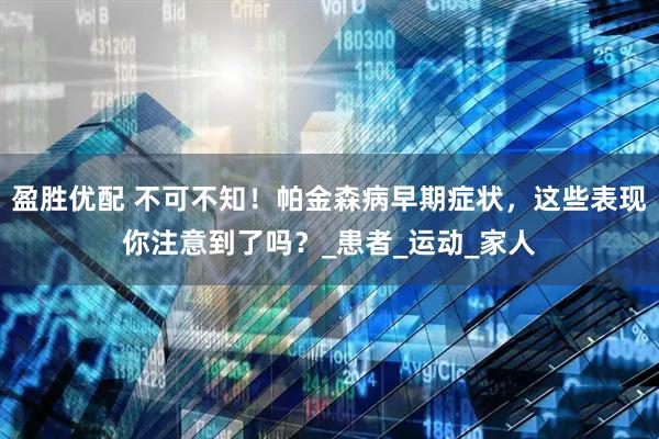 盈胜优配 不可不知！帕金森病早期症状，这些表现你注意到了吗？_患者_运动_家人